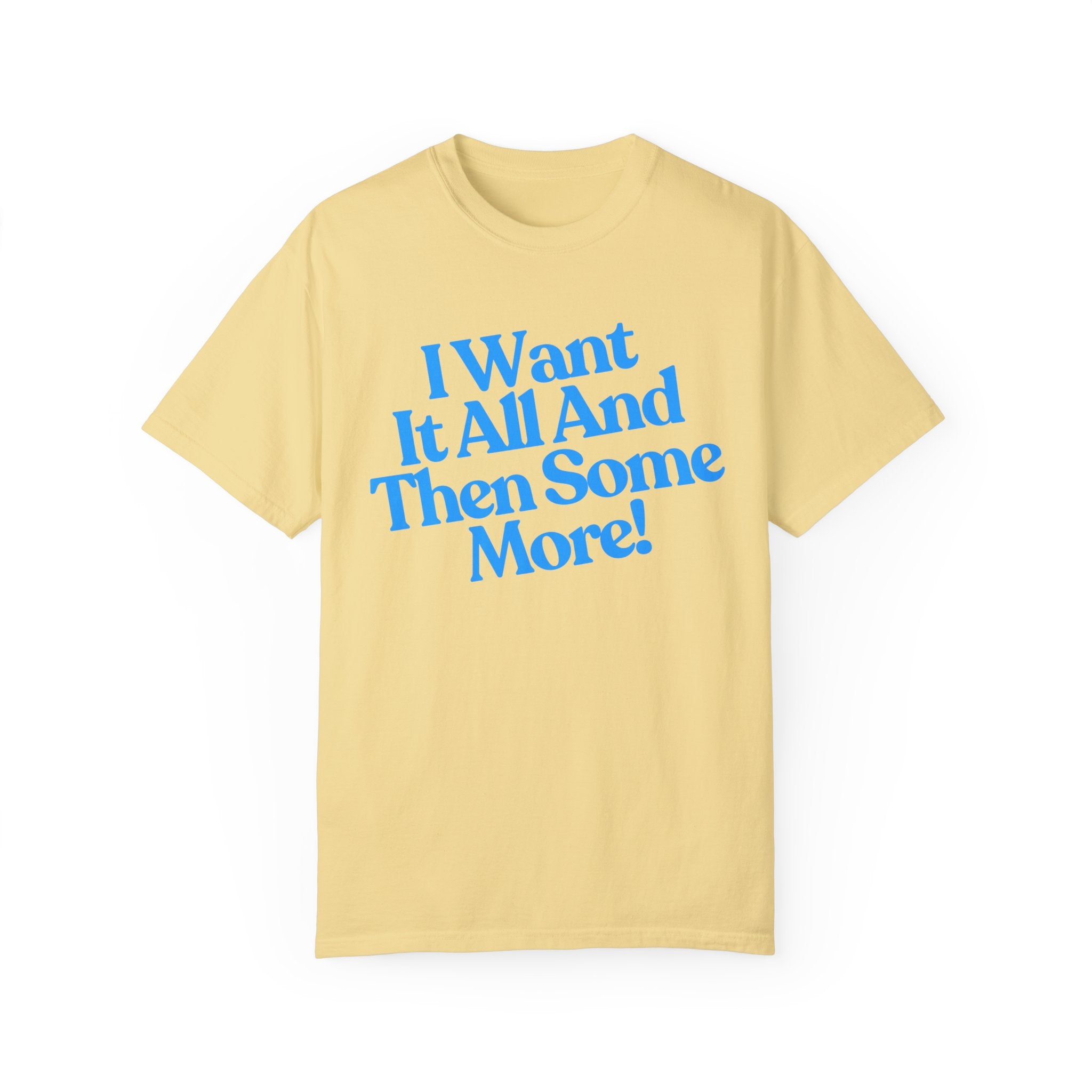 Copy of I Want It All And Then Some More Comfort Colors Shirt