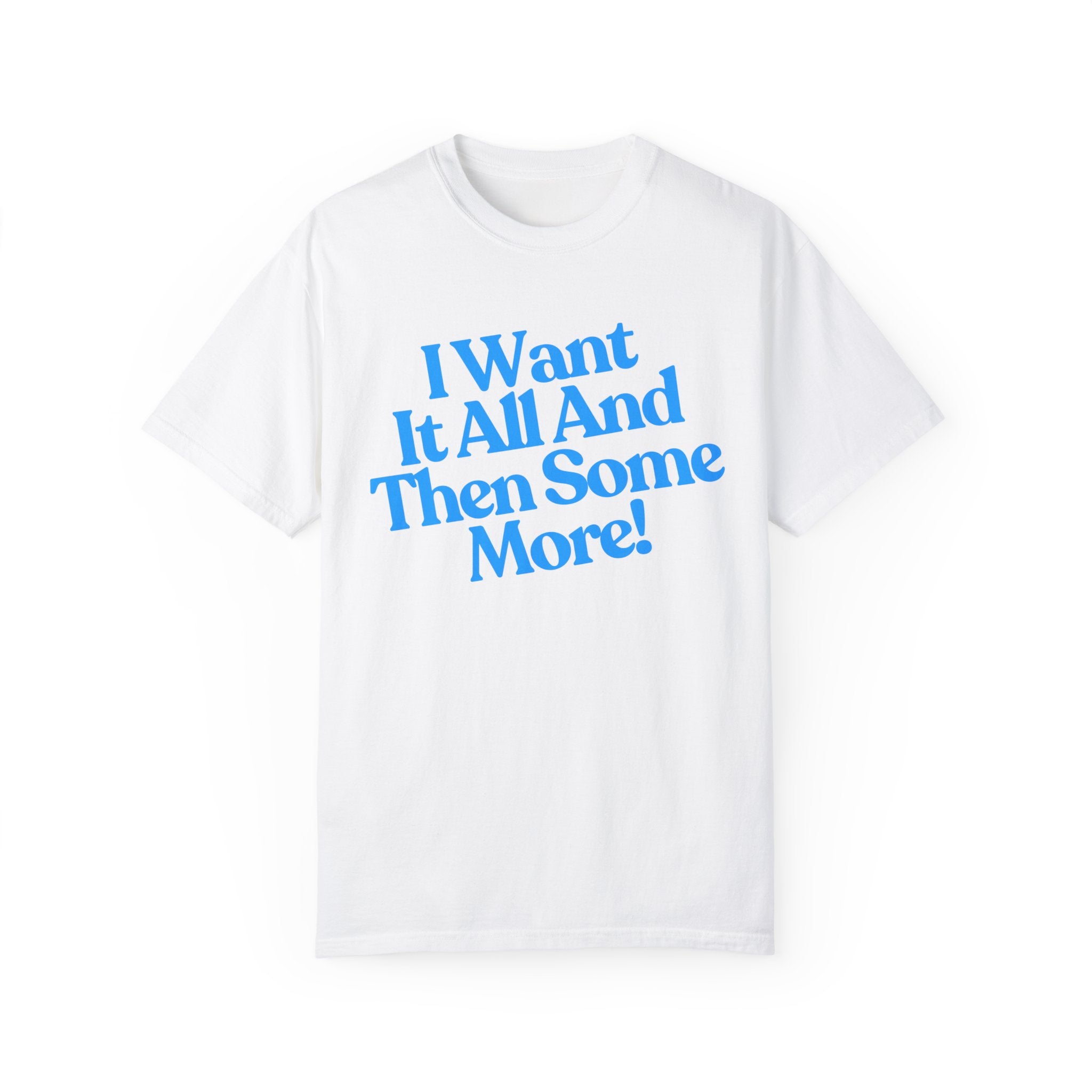 Copy of I Want It All And Then Some More Comfort Colors Shirt